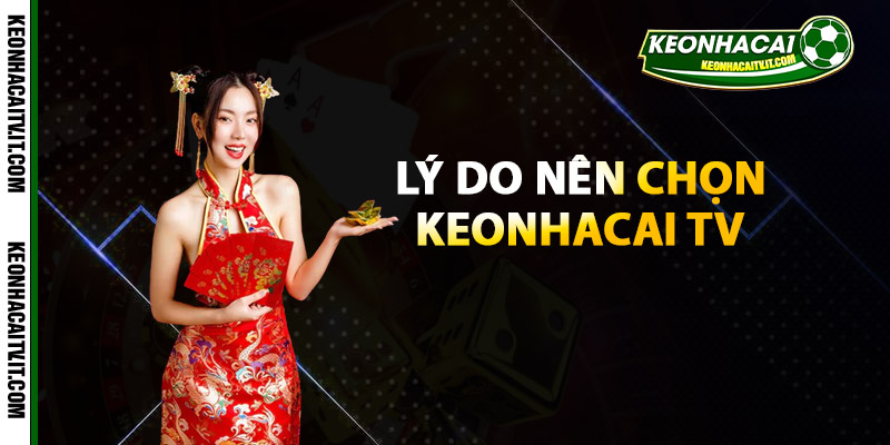 Lý do bạn nên chọn sử dụng dịch vụ tại Keonhacai TV?