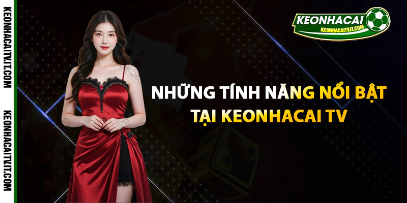 Những tính năng nổi bật tại Keonhacai TV